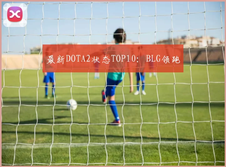 最新DOTA2状态TOP10：BLG领跑