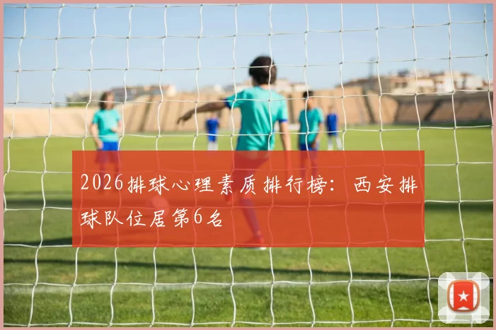 2026排球心理素质排行榜：西安排球队位居第6名