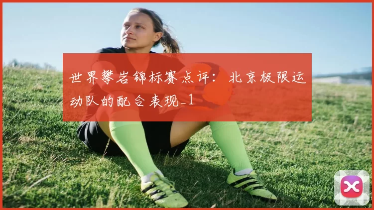 世界攀岩锦标赛点评：北京极限运动队的配合表现_1