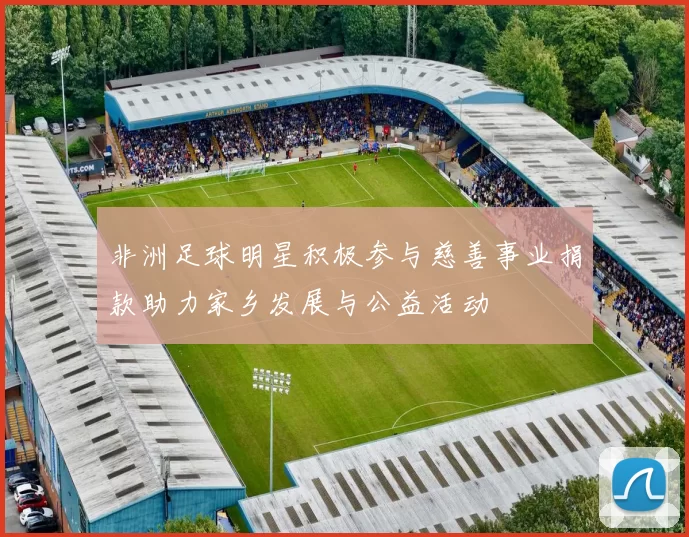 非洲足球明星积极参与慈善事业捐款助力家乡发展与公益活动