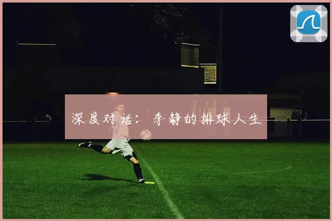深度对话：李静的排球人生