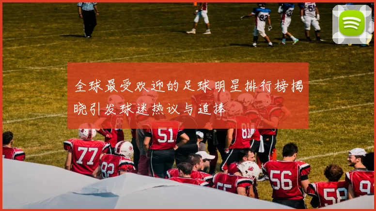 全球最受欢迎的足球明星排行榜揭晓引发球迷热议与追捧