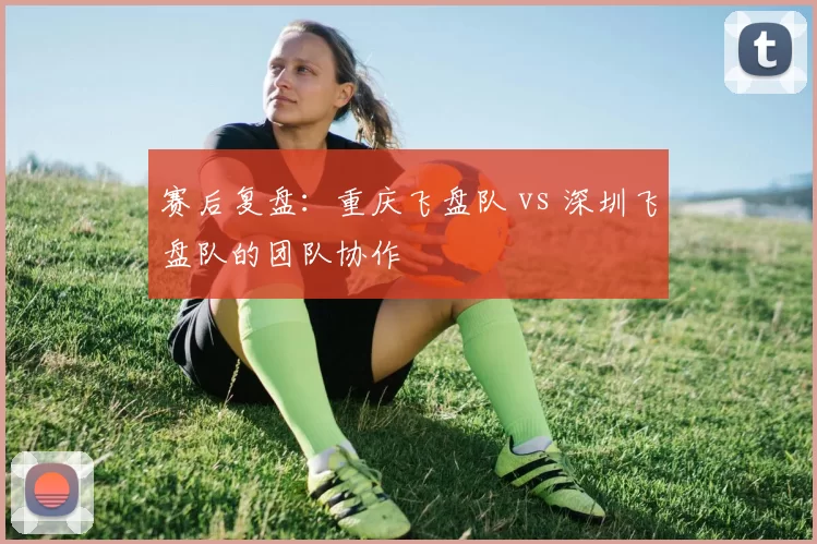 赛后复盘：重庆飞盘队 vs 深圳飞盘队的团队协作
