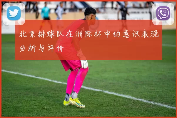 北京排球队在洲际杯中的意识表现分析与评价