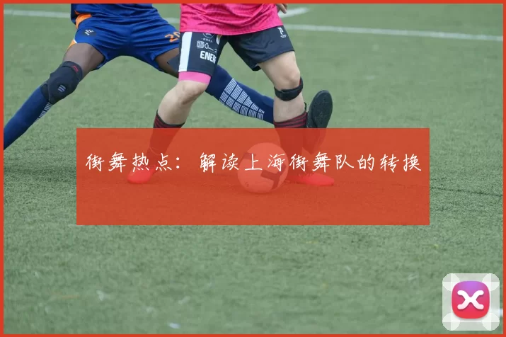 街舞热点：解读上海街舞队的转换
