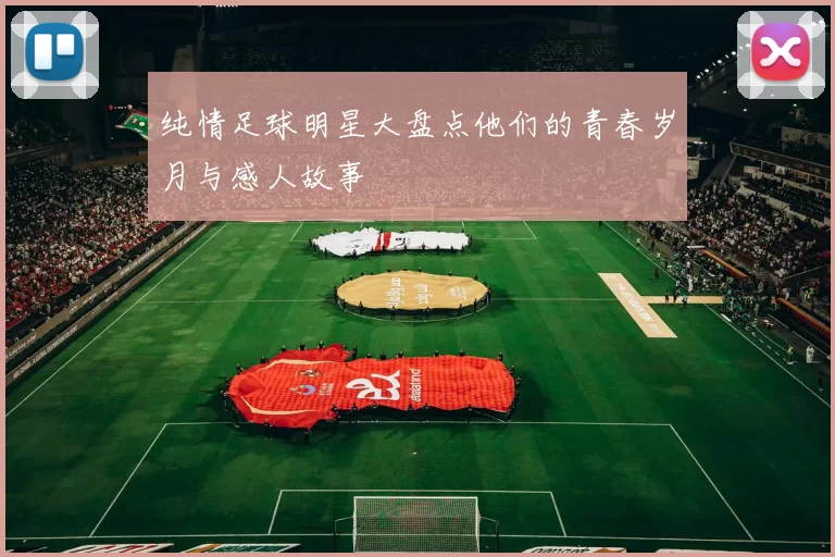 纯情足球明星大盘点他们的青春岁月与感人故事