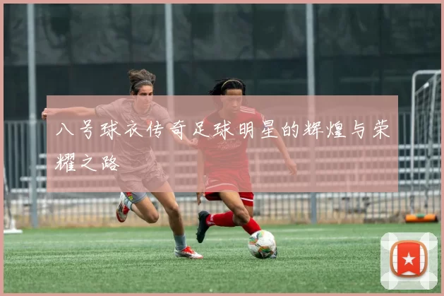 八号球衣传奇足球明星的辉煌与荣耀之路